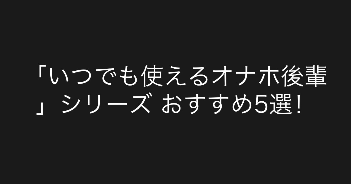 「いつでも使えるオナホ後輩」シリーズ おすすめ5選！